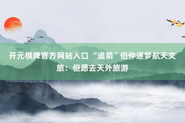 开元棋牌官方网站入口 “追箭”伯仲逐梦航天文旅:但愿去天外旅游