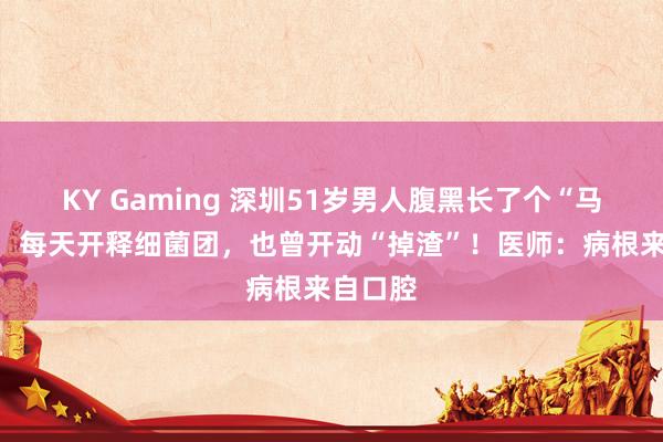 KY Gaming 深圳51岁男人腹黑长了个“马蜂窝”，每天开释细菌团，也曾开动“掉渣”！医师：病根来自口腔