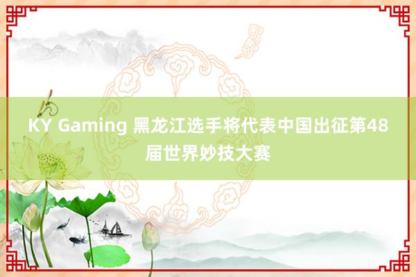KY Gaming 黑龙江选手将代表中国出征第48届世界妙技大赛