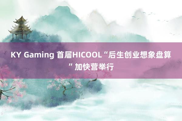 KY Gaming 首届HICOOL“后生创业想象盘算”加快营举行