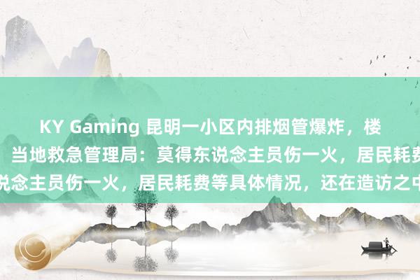 KY Gaming 昆明一小区内排烟管爆炸，楼房外立面大面积松弛崩塌；当地救急管理局：莫得东说念主员伤一火，居民耗费等具体情况，还在造访之中