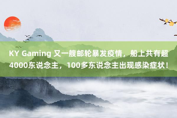 KY Gaming 又一艘邮轮暴发疫情，船上共有超4000东说念主，100多东说念主出现感染症状！