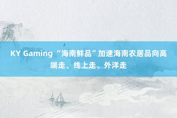KY Gaming “海南鲜品”加速海南农居品向高端走、线上走、外洋走