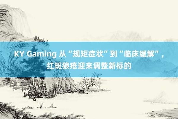 KY Gaming 从“规矩症状”到“临床缓解”，红斑狼疮迎来调整新标的