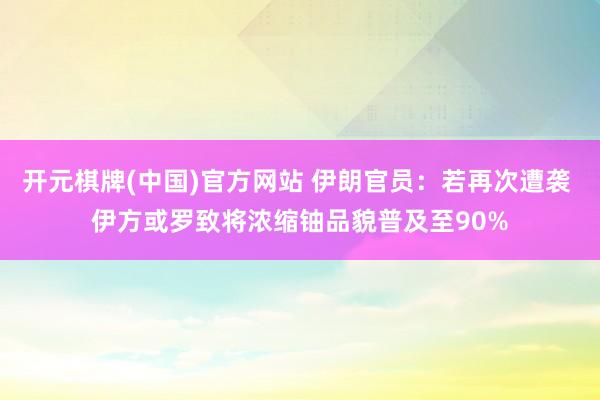 开元棋牌(中国)官方网站 伊朗官员：若再次遭袭 伊方或罗致将浓缩铀品貌普及至90%