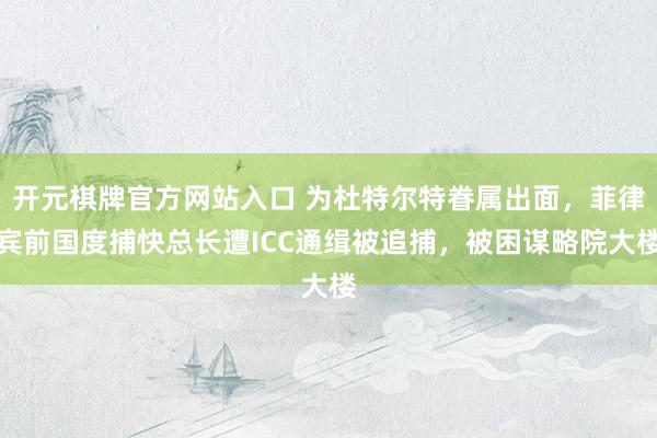 开元棋牌官方网站入口 为杜特尔特眷属出面,菲律宾前国度捕快总长遭ICC通缉被追捕,被困谋略院大楼