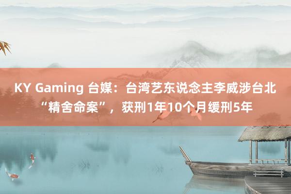 KY Gaming 台媒:台湾艺东说念主李威涉台北“精舍命案”,获刑1年10个月缓刑5年