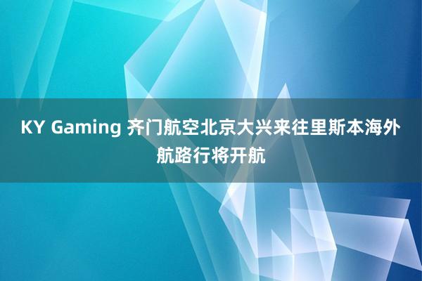 KY Gaming 齐门航空北京大兴来往里斯本海外航路行将开航