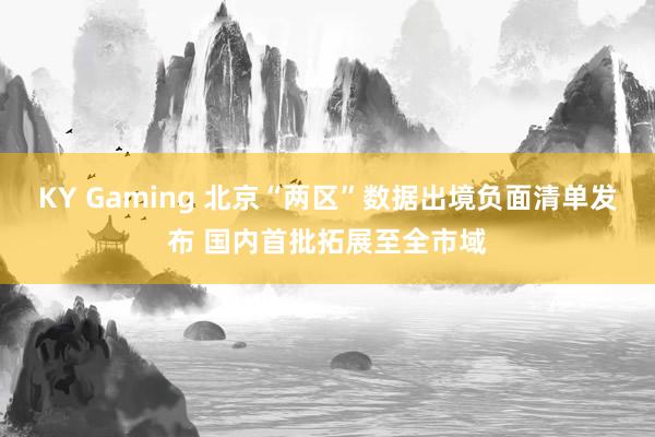KY Gaming 北京“两区”数据出境负面清单发布 国内首批拓展至全市域