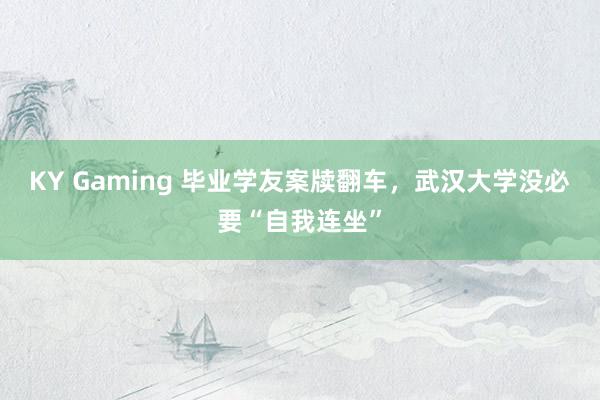 KY Gaming 毕业学友案牍翻车，武汉大学没必要“自我连坐”