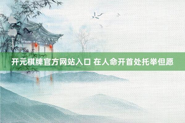 开元棋牌官方网站入口 在人命开首处托举但愿
