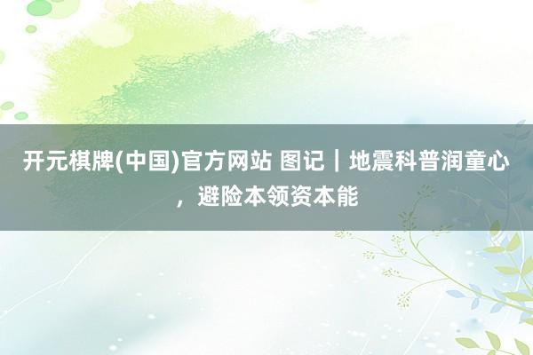 开元棋牌(中国)官方网站 图记｜地震科普润童心，避险本领资本能