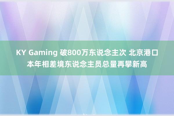 KY Gaming 破800万东说念主次 北京港口本年相差境东说念主员总量再攀新高