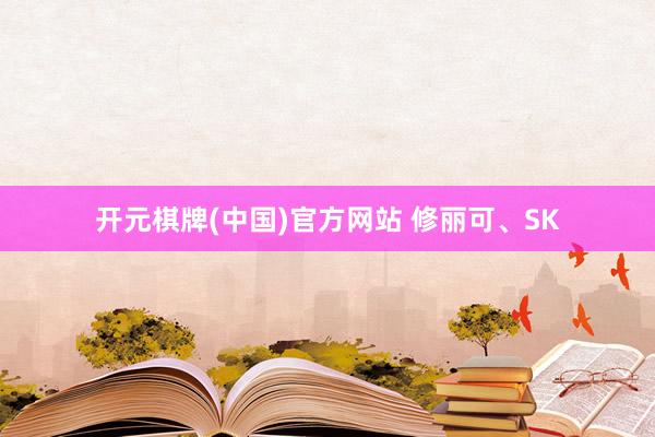 开元棋牌(中国)官方网站 修丽可、SK