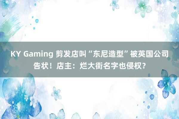 KY Gaming 剪发店叫“东尼造型”被英国公司告状！店主：烂大街名字也侵权？