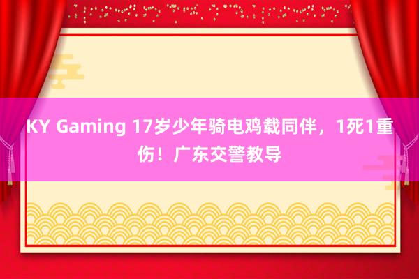 KY Gaming 17岁少年骑电鸡载同伴，1死1重伤！广东交警教导