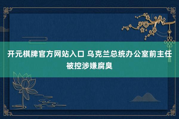 开元棋牌官方网站入口 乌克兰总统办公室前主任被控涉嫌腐臭
