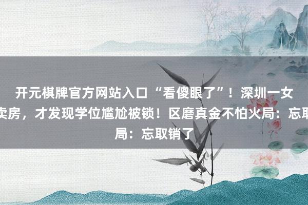 开元棋牌官方网站入口 “看傻眼了”!深圳一女子要卖房,才发现学位尴尬被锁!区磨真金不怕火局:忘取销了