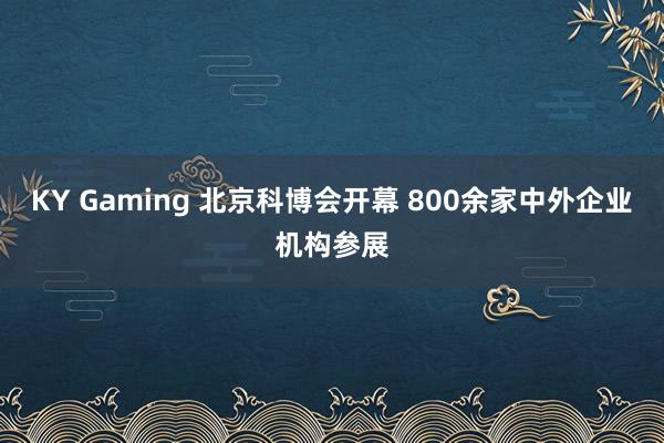KY Gaming 北京科博会开幕 800余家中外企业机构参展