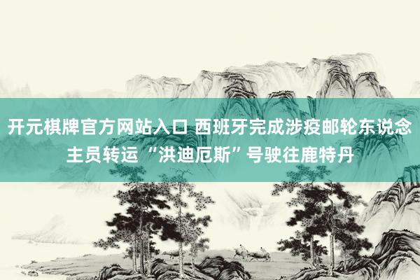 开元棋牌官方网站入口 西班牙完成涉疫邮轮东说念主员转运 “洪迪厄斯”号驶往鹿特丹