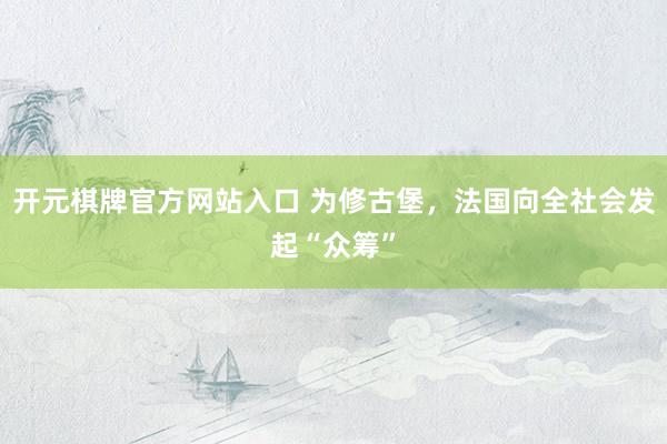 开元棋牌官方网站入口 为修古堡，法国向全社会发起“众筹”