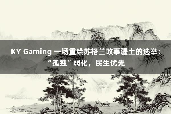 KY Gaming 一场重绘苏格兰政事疆土的选举:“孤独”弱化,民生优先