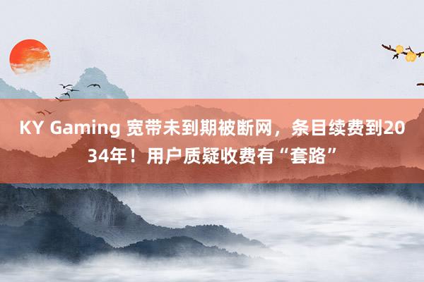 KY Gaming 宽带未到期被断网，条目续费到2034年！用户质疑收费有“套路”