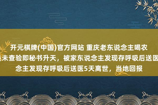 开元棋牌(中国)官方网站 重庆老东说念主喝农药后急救东说念主员未查验即秘书升天，被家东说念主发现存呼吸后送医5天离世，当地回报