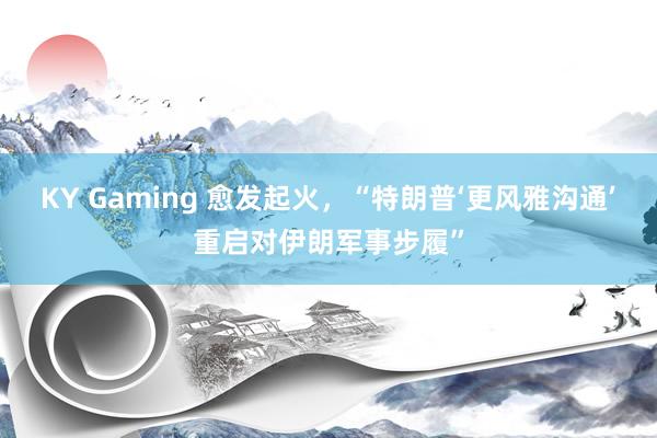 KY Gaming 愈发起火，“特朗普‘更风雅沟通’重启对伊朗军事步履”
