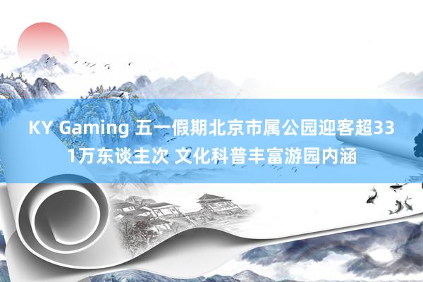 KY Gaming 五一假期北京市属公园迎客超331万东谈主次 文化科普丰富游园内涵