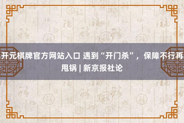开元棋牌官方网站入口 遇到“开门杀”，保障不行再甩锅 | 新京报社论