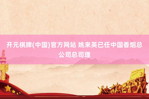 开元棋牌(中国)官方网站 姚来英已任中国香烟总公司总司理