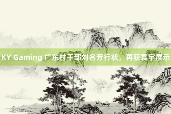 KY Gaming 广东村干部刘名芳行状，再获寰宇展示