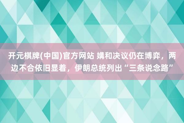 开元棋牌(中国)官方网站 媾和决议仍在博弈，两边不合依旧显着，伊朗总统列出“三条说念路”
