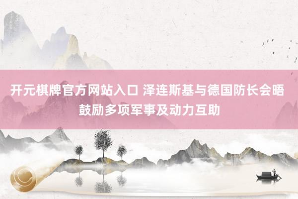 开元棋牌官方网站入口 泽连斯基与德国防长会晤 鼓励多项军事及动力互助