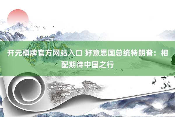 开元棋牌官方网站入口 好意思国总统特朗普：相配期待中国之行