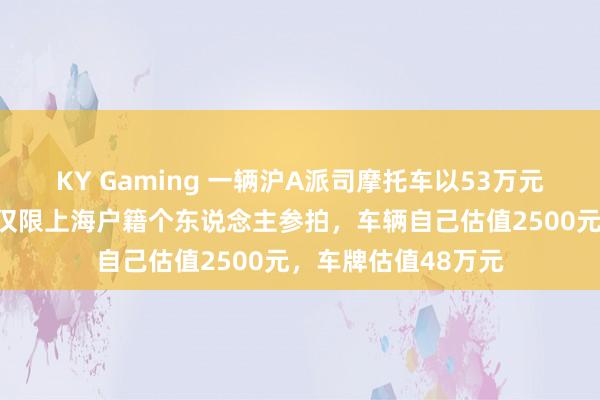 KY Gaming 一辆沪A派司摩托车以53万元价钱被生效拍卖：仅限上海户籍个东说念主参拍，车辆自己估值2500元，车牌估值48万元