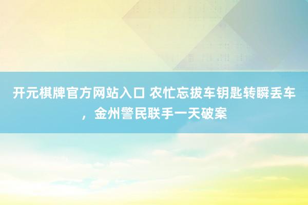 开元棋牌官方网站入口 农忙忘拔车钥匙转瞬丢车，金州警民联手一天破案