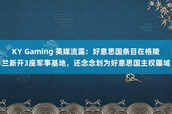 KY Gaming 英媒流露：好意思国条目在格陵兰新开3座军事基地，还念念划为好意思国主权疆域
