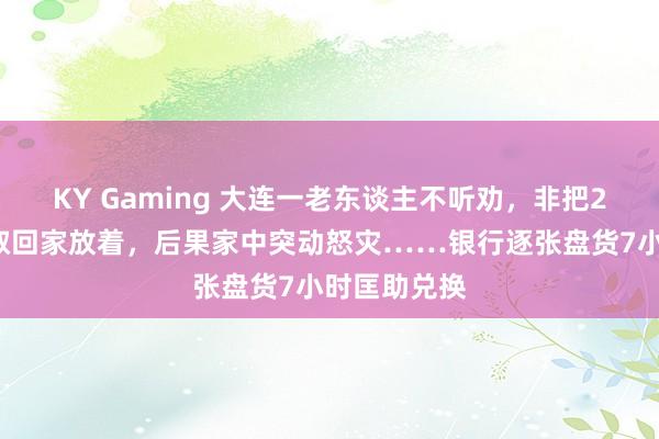 KY Gaming 大连一老东谈主不听劝，非把26万元现款取回家放着，后果家中突动怒灾……银行逐张盘货7小时匡助兑换