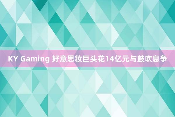 KY Gaming 好意思妆巨头花14亿元与鼓吹息争