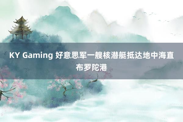 KY Gaming 好意思军一艘核潜艇抵达地中海直布罗陀港
