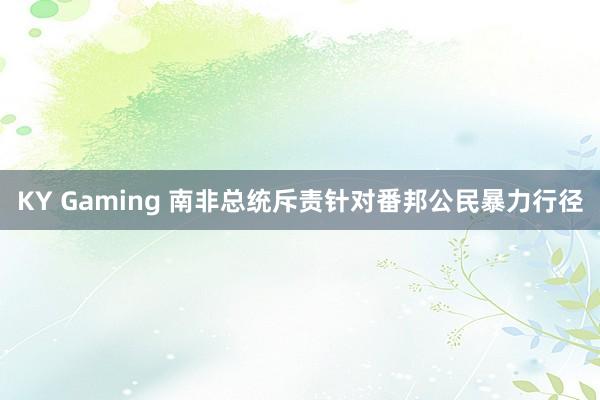 KY Gaming 南非总统斥责针对番邦公民暴力行径