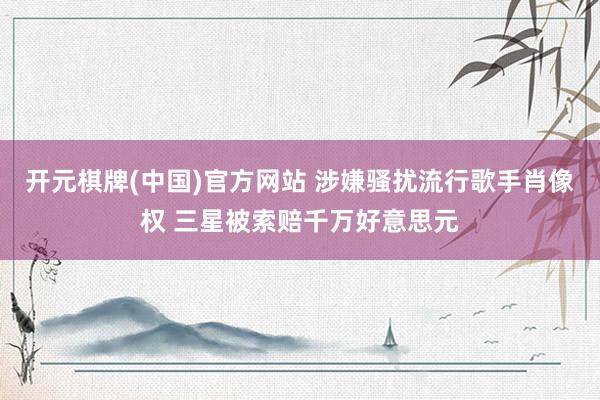 开元棋牌(中国)官方网站 涉嫌骚扰流行歌手肖像权 三星被索赔千万好意思元