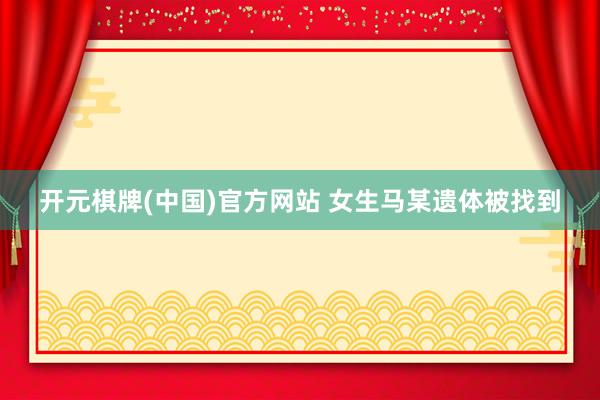 开元棋牌(中国)官方网站 女生马某遗体被找到