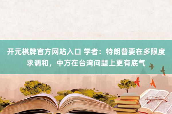 开元棋牌官方网站入口 学者：特朗普要在多限度求调和，中方在台湾问题上更有底气