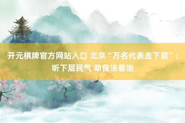 开元棋牌官方网站入口 北京“万名代表走下层”:听下层民气 助良法善治