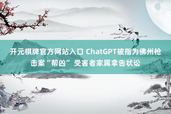 开元棋牌官方网站入口 ChatGPT被指为佛州枪击案“帮凶” 受害者家属拿告状讼