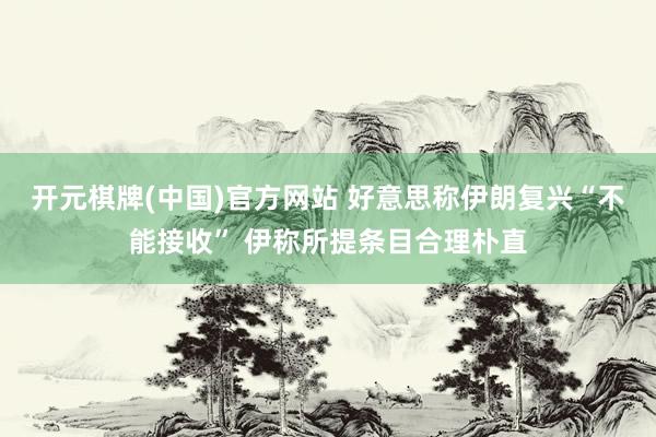 开元棋牌(中国)官方网站 好意思称伊朗复兴“不能接收” 伊称所提条目合理朴直