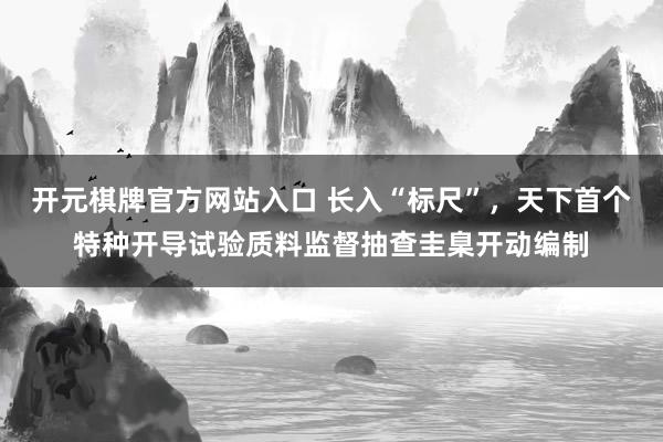 开元棋牌官方网站入口 长入“标尺”，天下首个特种开导试验质料监督抽查圭臬开动编制